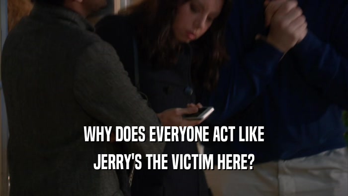 WHY DOES EVERYONE ACT LIKE JERRY'S THE VICTIM HERE? 