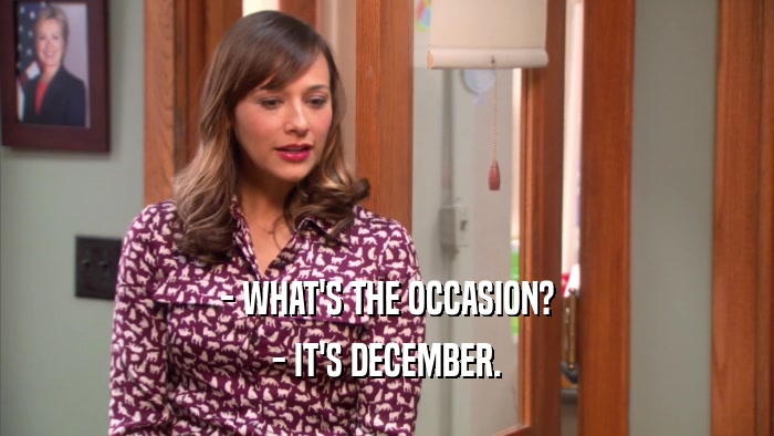 - WHAT'S THE OCCASION? - IT'S DECEMBER. 