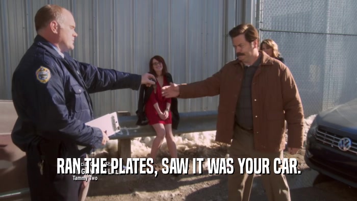 RAN THE PLATES, SAW IT WAS YOUR CAR.  