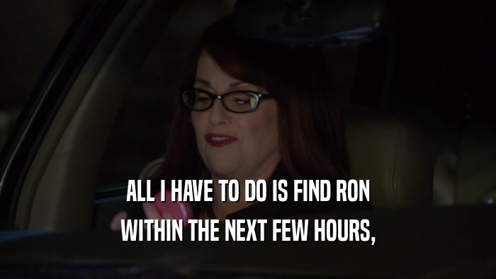 ALL I HAVE TO DO IS FIND RON WITHIN THE NEXT FEW HOURS, 