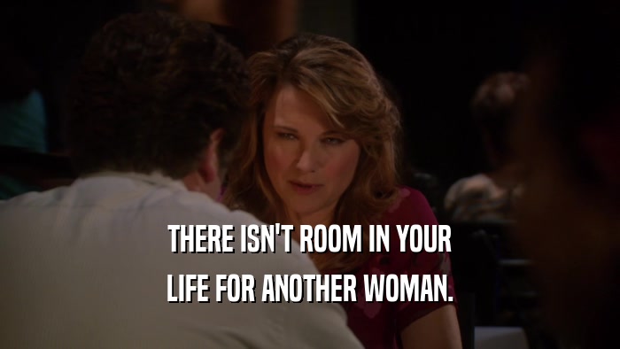 THERE ISN'T ROOM IN YOUR
 LIFE FOR ANOTHER WOMAN.
 
