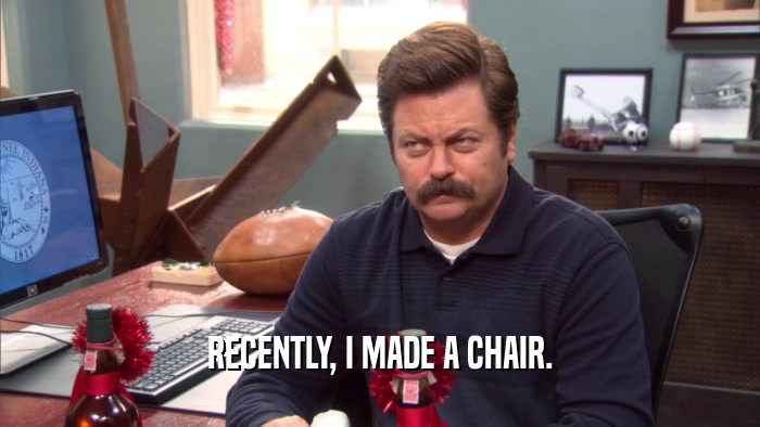 RECENTLY, I MADE A CHAIR.  