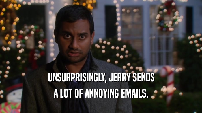 UNSURPRISINGLY, JERRY SENDS A LOT OF ANNOYING EMAILS. 