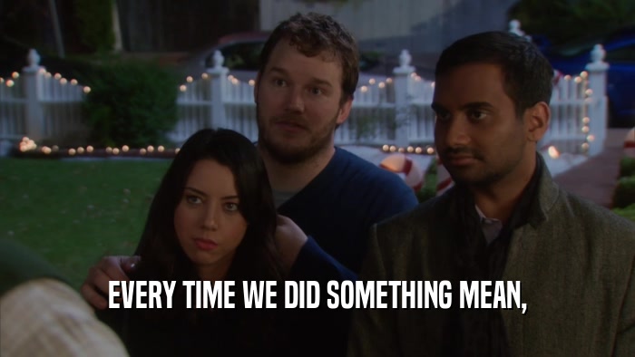 EVERY TIME WE DID SOMETHING MEAN,  