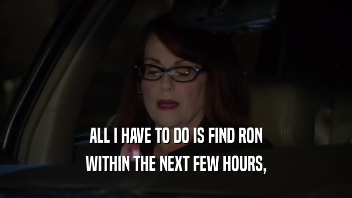 ALL I HAVE TO DO IS FIND RON WITHIN THE NEXT FEW HOURS, 