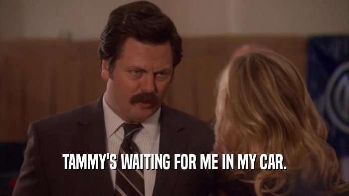 TAMMY'S WAITING FOR ME IN MY CAR.  