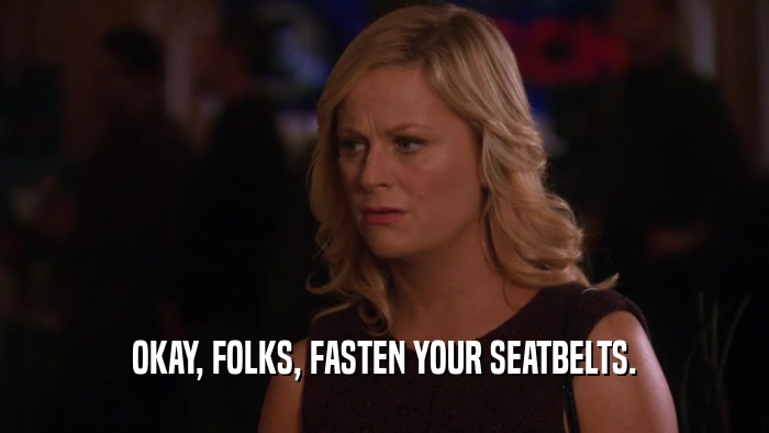 OKAY, FOLKS, FASTEN YOUR SEATBELTS.  