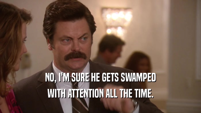NO, I'M SURE HE GETS SWAMPED WITH ATTENTION ALL THE TIME. 