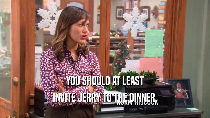 YOU SHOULD AT LEAST INVITE JERRY TO THE DINNER. 
