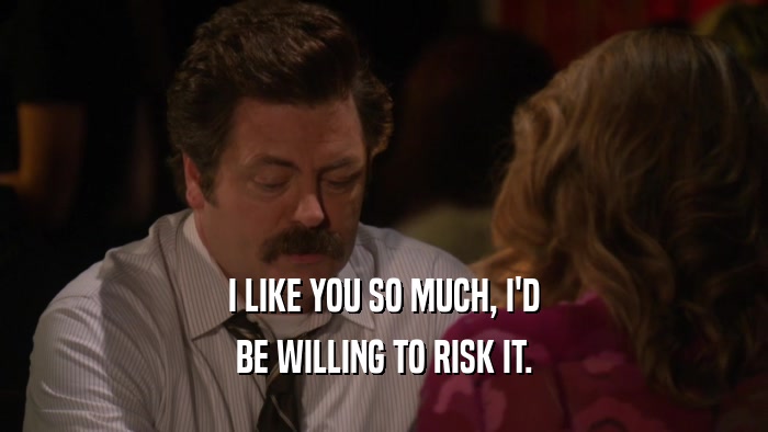 I LIKE YOU SO MUCH, I'D BE WILLING TO RISK IT. 