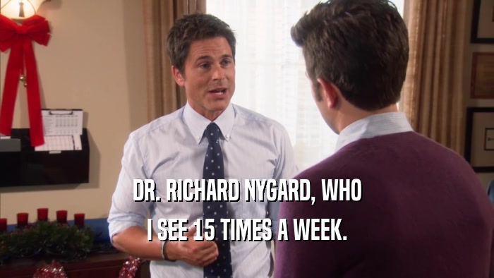 DR. RICHARD NYGARD, WHO I SEE 15 TIMES A WEEK. 