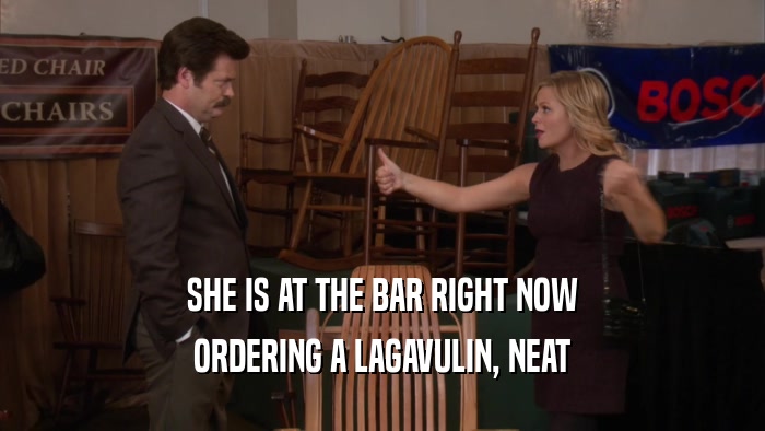 SHE IS AT THE BAR RIGHT NOW ORDERING A LAGAVULIN, NEAT 