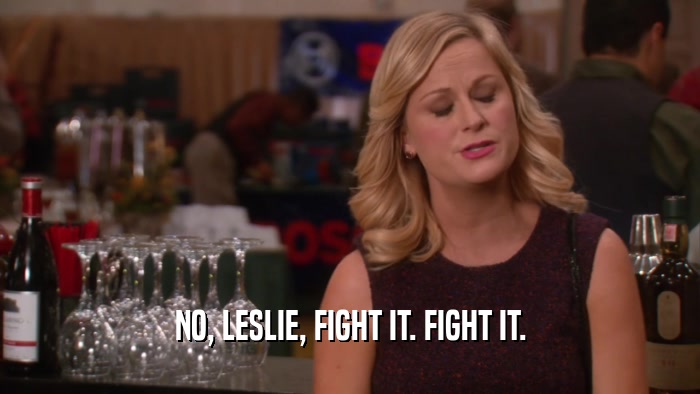 NO, LESLIE, FIGHT IT. FIGHT IT.
  