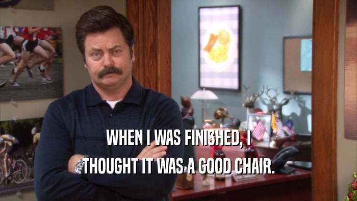 WHEN I WAS FINISHED, I THOUGHT IT WAS A GOOD CHAIR. 