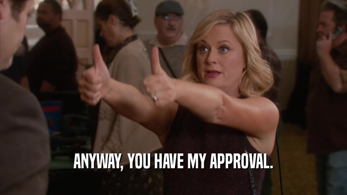 ANYWAY, YOU HAVE MY APPROVAL.  
