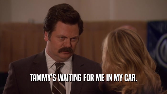 TAMMY'S WAITING FOR ME IN MY CAR.  