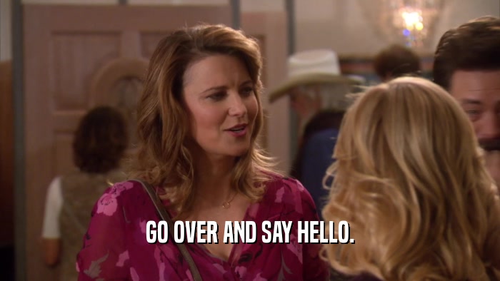 GO OVER AND SAY HELLO.  