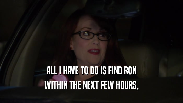 ALL I HAVE TO DO IS FIND RON WITHIN THE NEXT FEW HOURS, 
