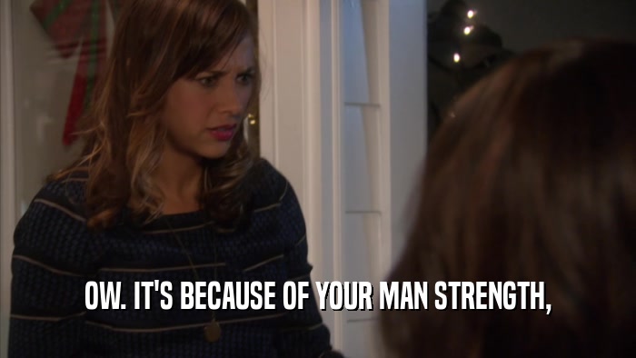 OW. IT'S BECAUSE OF YOUR MAN STRENGTH,  