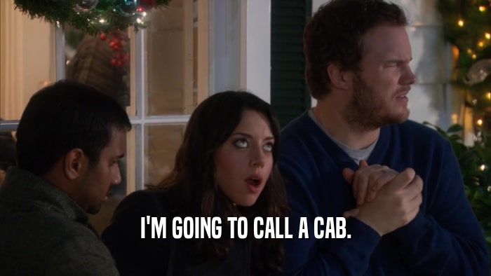 I'M GOING TO CALL A CAB.  
