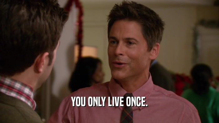 YOU ONLY LIVE ONCE.  