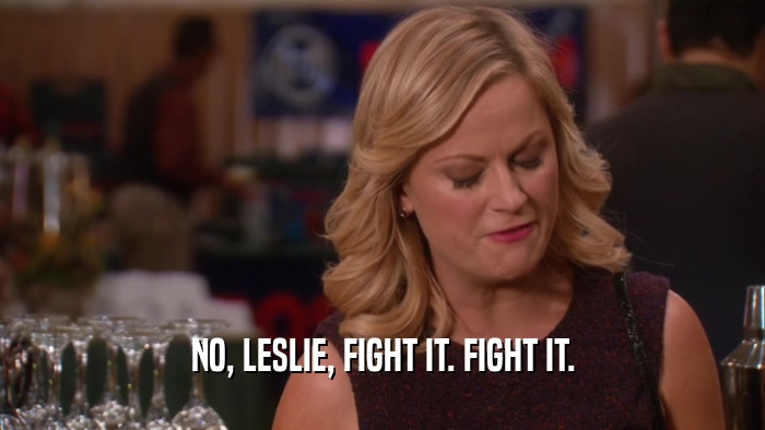 NO, LESLIE, FIGHT IT. FIGHT IT.  
