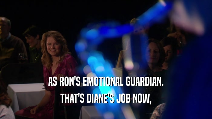 AS RON'S EMOTIONAL GUARDIAN.
 THAT'S DIANE'S JOB NOW,
 