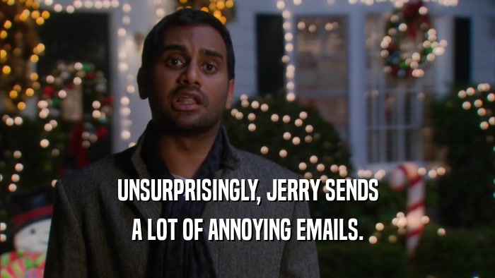 UNSURPRISINGLY, JERRY SENDS A LOT OF ANNOYING EMAILS. 