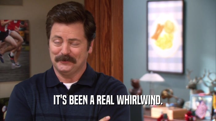 IT'S BEEN A REAL WHIRLWIND.  