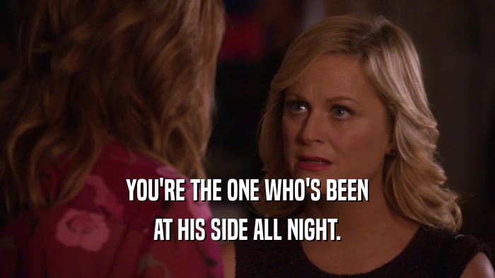 YOU'RE THE ONE WHO'S BEEN AT HIS SIDE ALL NIGHT. 