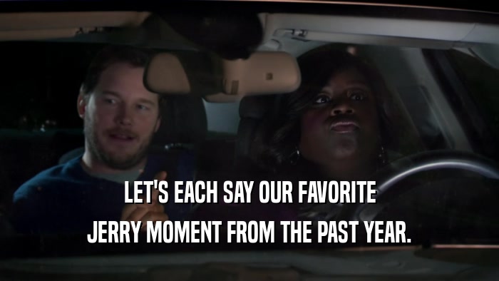 LET'S EACH SAY OUR FAVORITE JERRY MOMENT FROM THE PAST YEAR. 