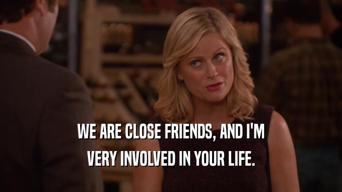 WE ARE CLOSE FRIENDS, AND I'M VERY INVOLVED IN YOUR LIFE. 