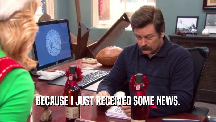 BECAUSE I JUST RECEIVED SOME NEWS.  