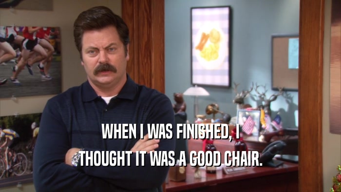 WHEN I WAS FINISHED, I THOUGHT IT WAS A GOOD CHAIR. 