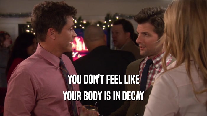 YOU DON'T FEEL LIKE YOUR BODY IS IN DECAY 