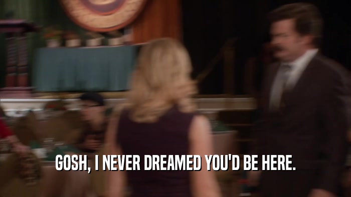 GOSH, I NEVER DREAMED YOU'D BE HERE.  