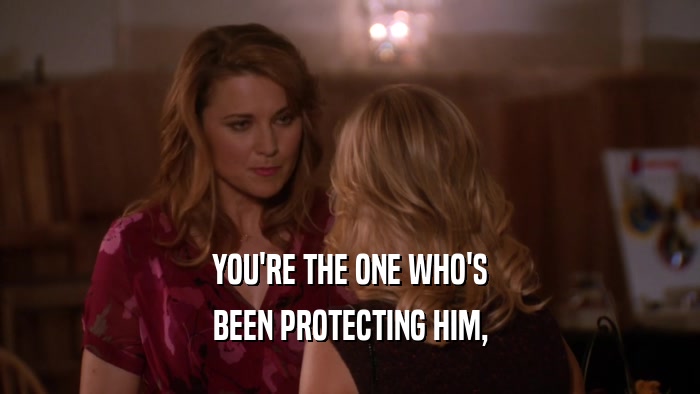 YOU'RE THE ONE WHO'S BEEN PROTECTING HIM, 