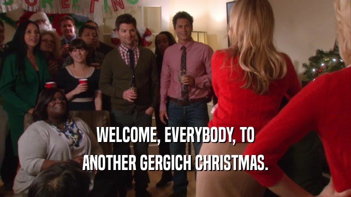 WELCOME, EVERYBODY, TO ANOTHER GERGICH CHRISTMAS. 