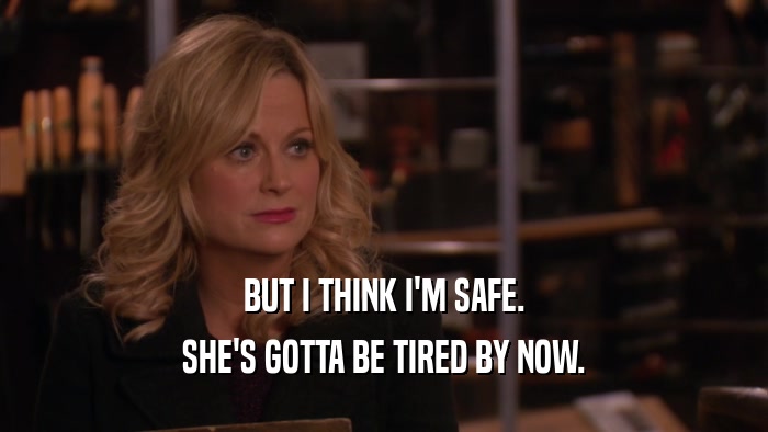 BUT I THINK I'M SAFE. SHE'S GOTTA BE TIRED BY NOW. 