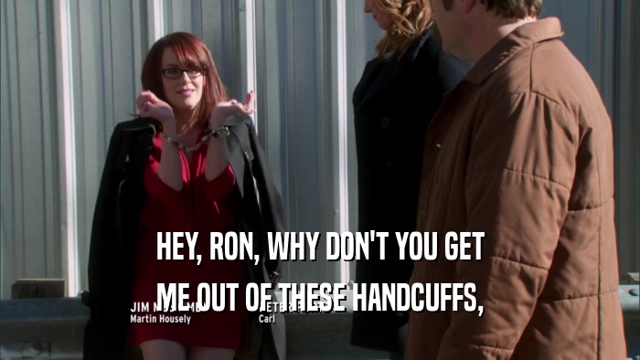 HEY, RON, WHY DON'T YOU GET ME OUT OF THESE HANDCUFFS, 