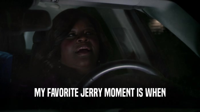 MY FAVORITE JERRY MOMENT IS WHEN  