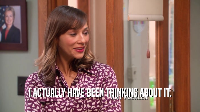 I ACTUALLY HAVE BEEN THINKING ABOUT IT.  