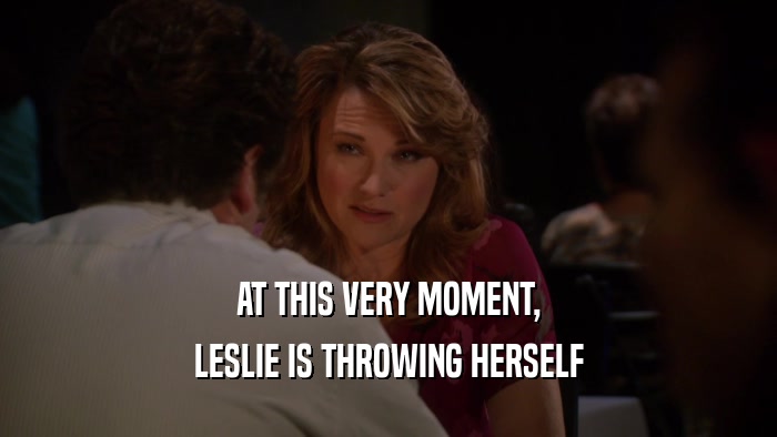 AT THIS VERY MOMENT, LESLIE IS THROWING HERSELF 