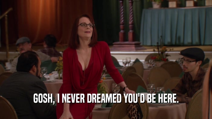GOSH, I NEVER DREAMED YOU'D BE HERE.  
