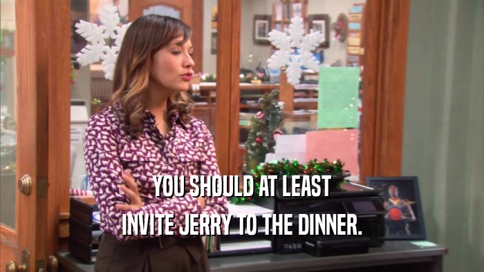 YOU SHOULD AT LEAST INVITE JERRY TO THE DINNER. 