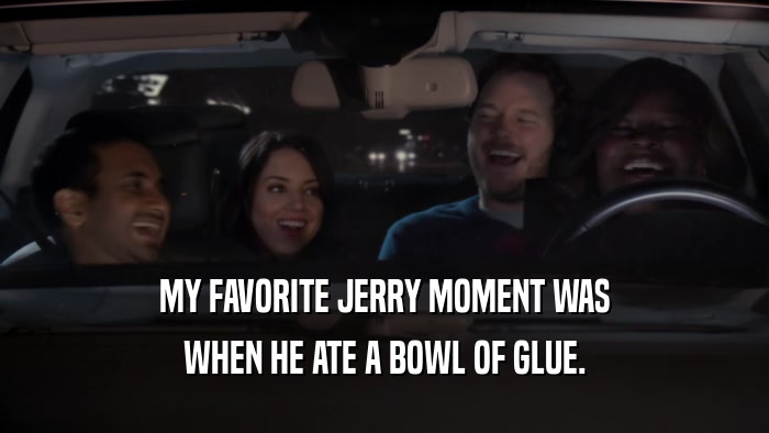 MY FAVORITE JERRY MOMENT WAS WHEN HE ATE A BOWL OF GLUE. 