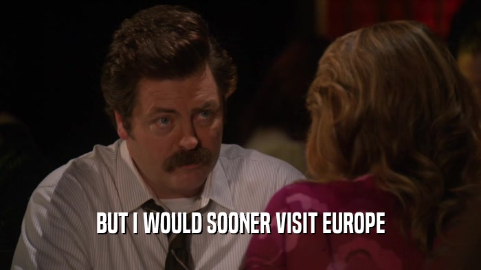 BUT I WOULD SOONER VISIT EUROPE  
