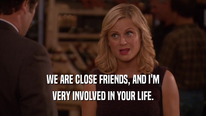 WE ARE CLOSE FRIENDS, AND I'M VERY INVOLVED IN YOUR LIFE. 