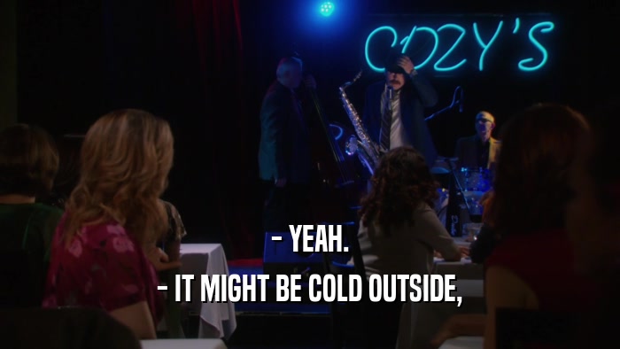 - YEAH. - IT MIGHT BE COLD OUTSIDE, 