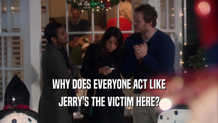 WHY DOES EVERYONE ACT LIKE JERRY'S THE VICTIM HERE? 